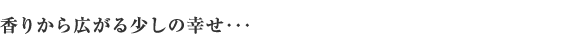 香りから広がる少しの幸せ・・・